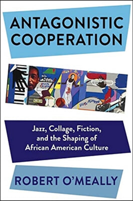 Antagonistic Cooperation: Jazz, Collage, Fiction, and the Shaping of African American Culture