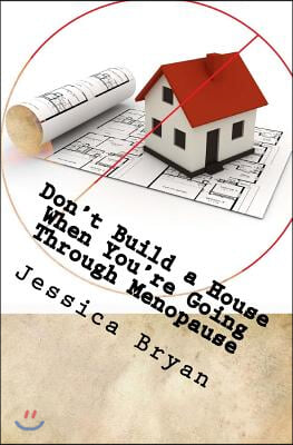 Don't Build a House When You're Going Through Menopause: sane advice for a crazy world