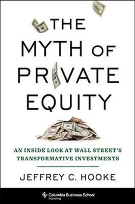 The Myth of Private Equity: An Inside Look at Wall Street&#39;s Transformative Investments