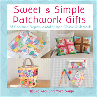 Sweet &amp; Simple Patchwork Gifts: 25 Charming Projects to Make Using Classic Quilt Motifs