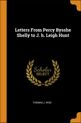 Letters From Percy Bysshe Shelly to J. h. Leigh Hunt