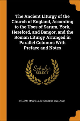 The Ancient Liturgy of the Church of England, According to the Uses of Sarum, York, Hereford, and Bangor, and the Roman Liturgy Arranged in Parallel C