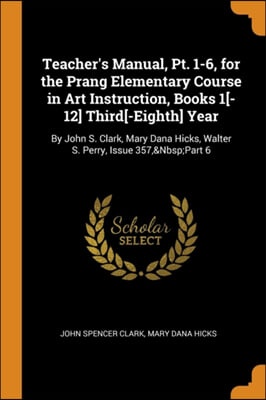 Teacher's Manual, Pt. 1-6, for the Prang Elementary Course in Art Instruction, Books 1[-12] Third[-Eighth] Year: By John S. Clark, Mary Dana Hicks, Wa