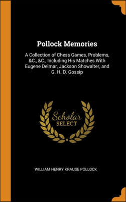 Pollock Memories: A Collection of Chess Games, Problems, &amp;C., &amp;C., Including His Matches With Eugene Delmar, Jackson Showalter, and G. H. D. Gossip