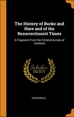 The History of Burke and Hare and of the Resurrectionist Times: A Fragment From the Criminal Annals of Scotland