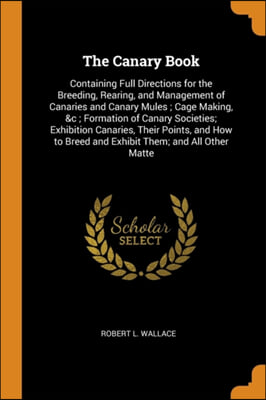 The Canary Book: Containing Full Directions for the Breeding, Rearing, and Management of Canaries and Canary Mules ; Cage Making, &c ; Formation of Ca