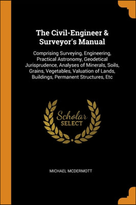 THE CIVIL-ENGINEER &amp; SURVEYOR&#39;S MANUAL: