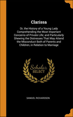 Clarissa: Or, the History of a Young Lady Comprehending the Most Important Concerns of Private Life; and Particularly Shewing the Distresses That May