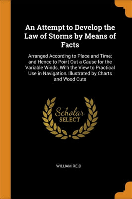 An Attempt to Develop the Law of Storms by Means of Facts: Arranged According to Place and Time; and Hence to Point Out a Cause for the Variable Winds