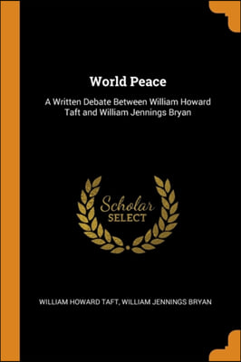 World Peace: A Written Debate Between William Howard Taft and William Jennings Bryan