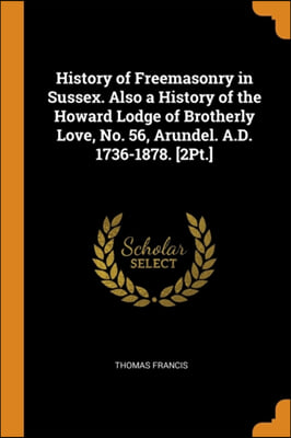 History of Freemasonry in Sussex. Also a History of the Howard Lodge of Brotherly Love, No. 56, Arundel. A.D. 1736-1878. [2Pt.]