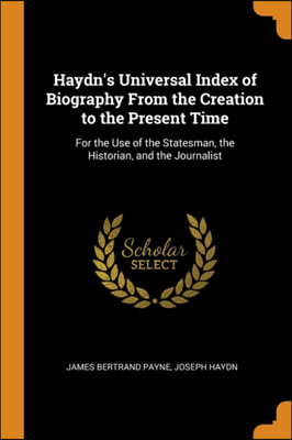 Haydn&#39;s Universal Index of Biography From the Creation to the Present Time: For the Use of the Statesman, the Historian, and the Journalist