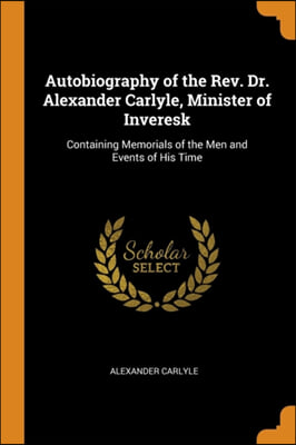 Autobiography of the Rev. Dr. Alexander Carlyle, Minister of Inveresk: Containing Memorials of the Men and Events of His Time