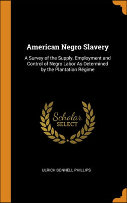 American Negro Slavery: A Survey of the Supply, Employment and Control of Negro Labor As Determined by the Plantation Ri¿½gime