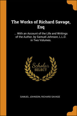 The Works of Richard Savage, Esq: ... With an Account of the Life and Writings of the Author, by Samuel Johnson, L.L.D. in Two Volumes.