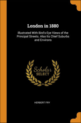 London in 1880: Illustrated With Bird&#39;s-Eye Views of the Principal Streets. Also Its Chief Suburbs and Environs