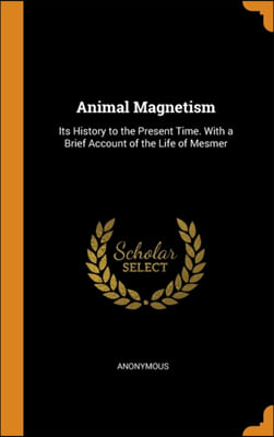 Animal Magnetism: Its History to the Present Time. With a Brief Account of the Life of Mesmer