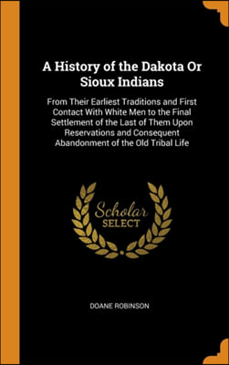 A History of the Dakota Or Sioux Indians: From Their Earliest Traditions and First Contact With White Men to the Final Settlement of the Last of Them