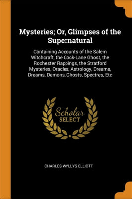 Mysteries; Or, Glimpses of the Supernatural: Containing Accounts of the Salem Witchcraft, the Cock-Lane Ghost, the Rochester Rappings, the Stratford M