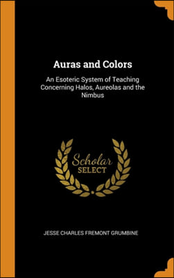 Auras and Colors: An Esoteric System of Teaching Concerning Halos, Aureolas and the Nimbus