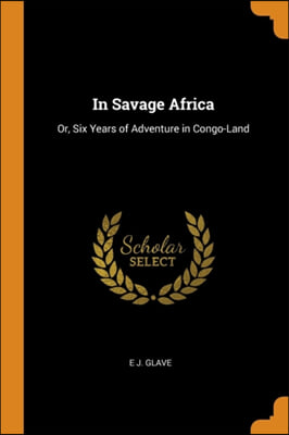 IN SAVAGE AFRICA: OR, SIX YEARS OF ADVEN