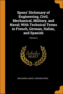 Spons' Dictionary of Engineering, Civil, Mechanical, Military, and Naval; With Technical Terms in French, German, Italian, and Spanish; Volume 3