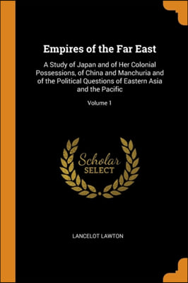 Empires of the Far East: A Study of Japan and of Her Colonial Possessions, of China and Manchuria and of the Political Questions of Eastern Asia and t
