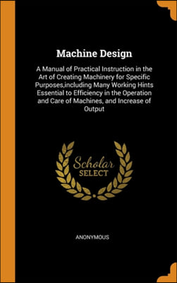 Machine Design: A Manual of Practical Instruction in the Art of Creating Machinery for Specific Purposes, including Many Working Hints