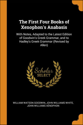 The First Four Books of Xenophon&#39;s Anabasis: With Notes, Adapted to the Latest Edition of Goodwin&#39;s Greek Grammar, and to Hadley&#39;s Greek Grammar (Revi