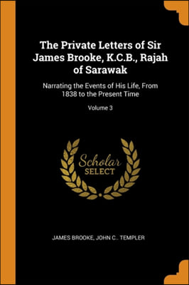 The Private Letters of Sir James Brooke, K.C.B., Rajah of Sarawak: Narrating the Events of His Life, From 1838 to the Present Time; Volume 3