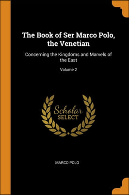 The Book of Ser Marco Polo, the Venetian: Concerning the Kingdoms and Marvels of the East; Volume 2