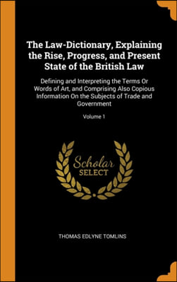 The Law-Dictionary, Explaining the Rise, Progress, and Present State of the British Law: Defining and Interpreting the Terms Or Words of Art, and Comp