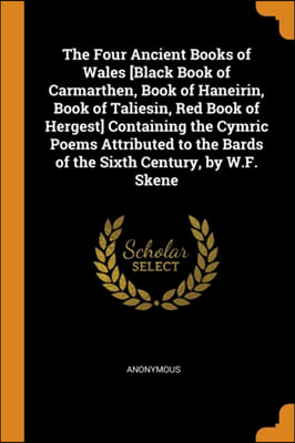 The Four Ancient Books of Wales [Black Book of Carmarthen, Book of Haneirin, Book of Taliesin, Red Book of Hergest] Containing the Cymric Poems Attrib