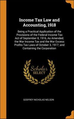 Income Tax Law and Accounting, 1918: Being a Practical Application of the Provisions of the Federal Income Tax Act of September 8, 1916, As Amended; t