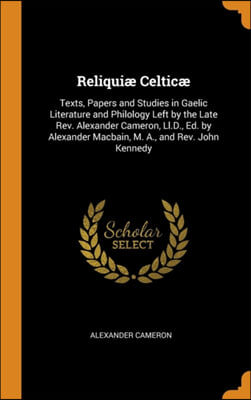 Reliquii&#191;&#189; Celtici&#191;&#189;: Texts, Papers and Studies in Gaelic Literature and Philology Left by the Late Rev. Alexander Cameron, Ll.D., Ed. by Alexander Macbai