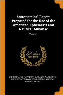 Astronomical Papers Prepared for the Use of the American Ephemeris and Nautical Almanac; Volume 1