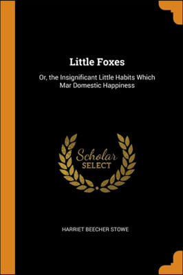 Little Foxes: Or, the Insignificant Little Habits Which Mar Domestic Happiness