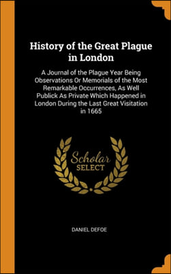 History of the Great Plague in London: A Journal of the Plague Year Being Observations Or Memorials of the Most Remarkable Occurrences, As Well Public