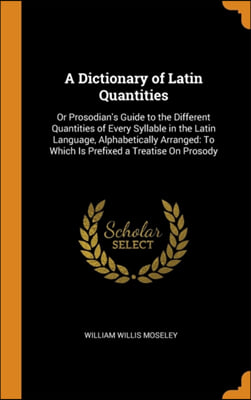 A Dictionary of Latin Quantities: Or Prosodian&#39;s Guide to the Different Quantities of Every Syllable in the Latin Language, Alphabetically Arranged: T