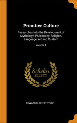 Primitive Culture: Researches Into the Development of Mythology, Philosophy, Religion, Language, Art and Custom; Volume 1