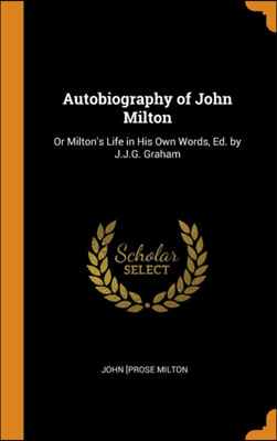 Autobiography of John Milton: Or Milton&#39;s Life in His Own Words, Ed. by J.J.G. Graham