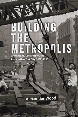 Building the Metropolis: Architecture, Construction, and Labor in New York City, 1880-1935