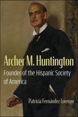 Archer M. Huntington: Founder of the Hispanic Society of America