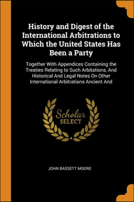 History and Digest of the International Arbitrations to Which the United States Has Been a Party: Together With Appendices Containing the Treaties Rel