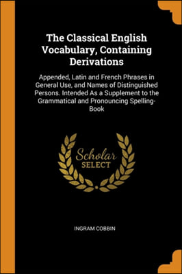 The Classical English Vocabulary, Containing Derivations: Appended, Latin and French Phrases in General Use, and Names of Distinguished Persons. Inten