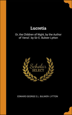 Lucretia: Or, the Children of Night, by the Author of &#39;rienzi&#39;. by Sir E. Bulwer Lytton