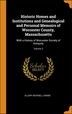 Historic Homes and Institutions and Genealogical and Personal Memoirs of Worcester County, Massachusetts: With a History of Worcester Society of Antiq