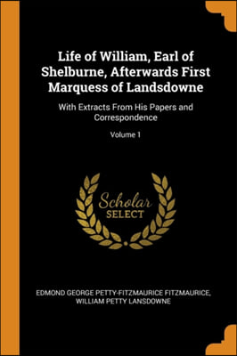 Life of William, Earl of Shelburne, Afterwards First Marquess of Landsdowne: With Extracts From His Papers and Correspondence; Volume 1