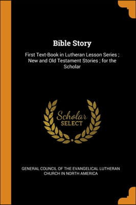 Bible Story: First Text-Book in Lutheran Lesson Series; New and Old Testament Stories; for the Scholar