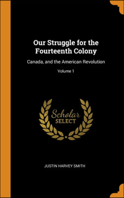 Our Struggle for the Fourteenth Colony: Canada, and the American Revolution; Volume 1